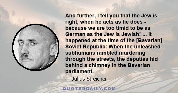 And further, I tell you that the Jew is right, when he acts as he does - because we are too timid to be as German as the Jew is Jewish! ... It happened at the time of the [Bavarian] Soviet Republic: When the unleashed