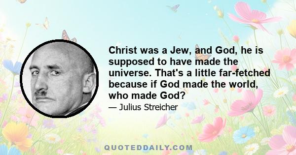 Christ was a Jew, and God, he is supposed to have made the universe. That's a little far-fetched because if God made the world, who made God?