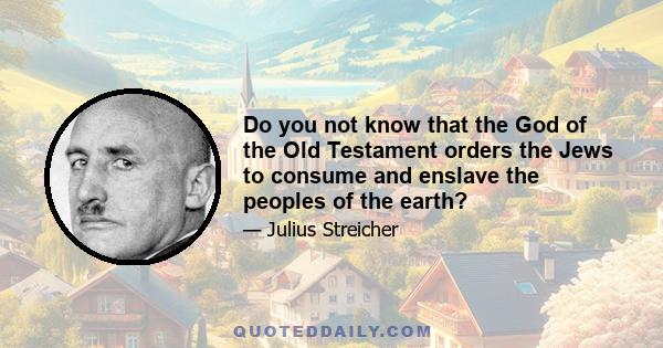 Do you not know that the God of the Old Testament orders the Jews to consume and enslave the peoples of the earth?