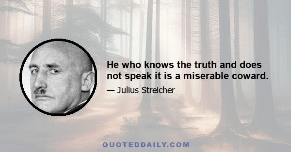 He who knows the truth and does not speak it is a miserable coward.