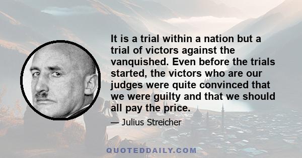 It is a trial within a nation but a trial of victors against the vanquished. Even before the trials started, the victors who are our judges were quite convinced that we were guilty and that we should all pay the price.