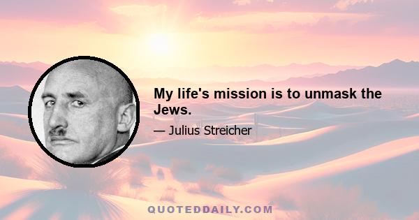 My life's mission is to unmask the Jews.