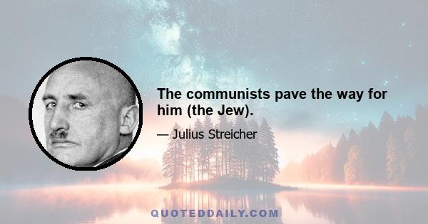 The communists pave the way for him (the Jew).