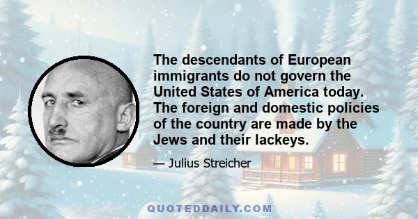 The descendants of European immigrants do not govern the United States of America today. The foreign and domestic policies of the country are made by the Jews and their lackeys.