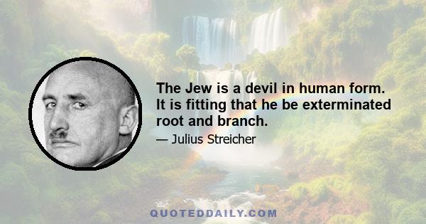 The Jew is a devil in human form. It is fitting that he be exterminated root and branch.