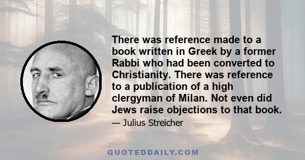 There was reference made to a book written in Greek by a former Rabbi who had been converted to Christianity. There was reference to a publication of a high clergyman of Milan. Not even did Jews raise objections to that 