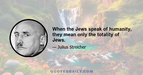 When the Jews speak of humanity, they mean only the totality of Jews.