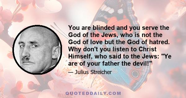 You are blinded and you serve the God of the Jews, who is not the God of love but the God of hatred. Why don't you listen to Christ Himself, who said to the Jews: Ye are of your father the devil!