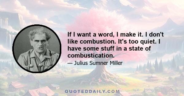 If I want a word, I make it. I don't like combustion. It's too quiet. I have some stuff in a state of combustication.