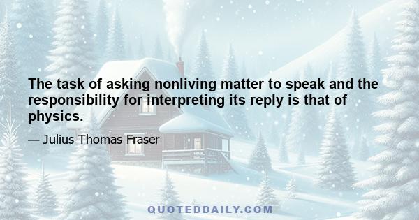 The task of asking nonliving matter to speak and the responsibility for interpreting its reply is that of physics.