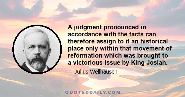 A judgment pronounced in accordance with the facts can therefore assign to it an historical place only within that movement of reformation which was brought to a victorious issue by King Josiah.