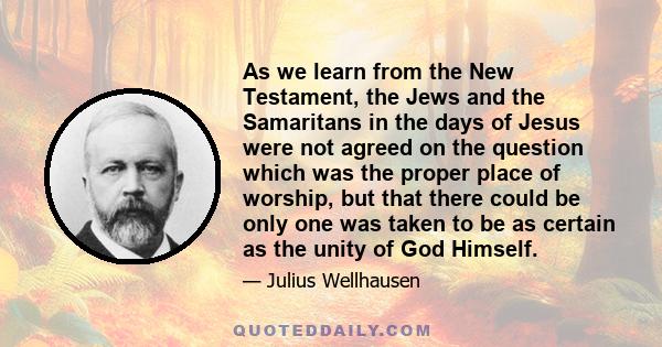 As we learn from the New Testament, the Jews and the Samaritans in the days of Jesus were not agreed on the question which was the proper place of worship, but that there could be only one was taken to be as certain as