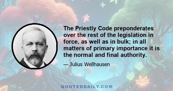 The Priestly Code preponderates over the rest of the legislation in force, as well as in bulk; in all matters of primary importance it is the normal and final authority.