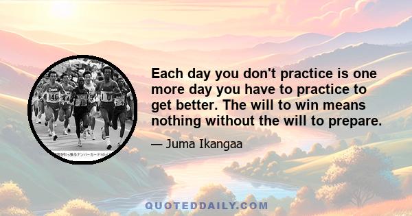 Each day you don't practice is one more day you have to practice to get better. The will to win means nothing without the will to prepare.