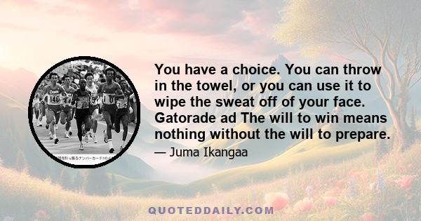 You have a choice. You can throw in the towel, or you can use it to wipe the sweat off of your face. Gatorade ad The will to win means nothing without the will to prepare.