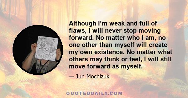 Although I’m weak and full of flaws, I will never stop moving forward. No matter who I am, no one other than myself will create my own existence. No matter what others may think or feel, I will still move forward as