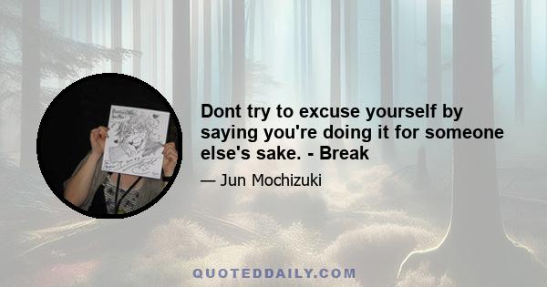 Dont try to excuse yourself by saying you're doing it for someone else's sake. - Break