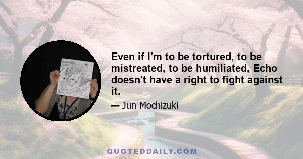 Even if I'm to be tortured, to be mistreated, to be humiliated, Echo doesn't have a right to fight against it.