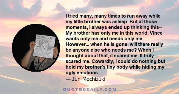 I tried many, many times to run away while my little brother was asleep. But at those moments, I always ended up thinking this-- My brother has only me in this world. Vince wants only me and needs only me. However...