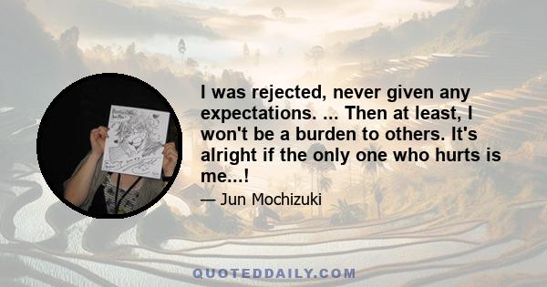 I was rejected, never given any expectations. ... Then at least, I won't be a burden to others. It's alright if the only one who hurts is me...!