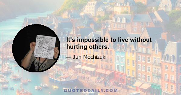 It's impossible to live without hurting others.