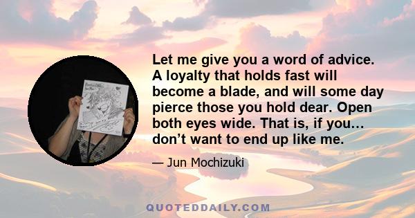 Let me give you a word of advice. A loyalty that holds fast will become a blade, and will some day pierce those you hold dear. Open both eyes wide. That is, if you… don’t want to end up like me.