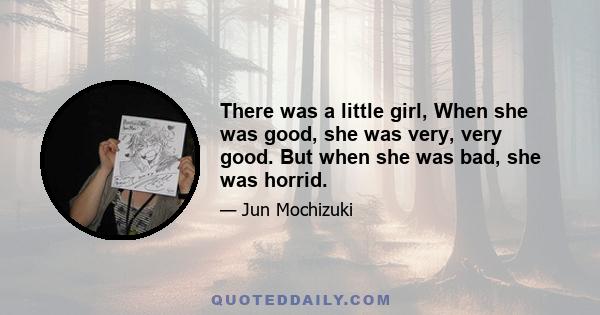 There was a little girl, When she was good, she was very, very good. But when she was bad, she was horrid.