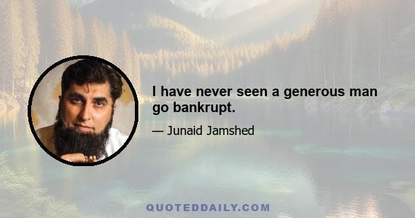 I have never seen a generous man go bankrupt.