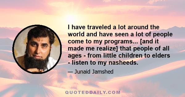 I have traveled a lot around the world and have seen a lot of people come to my programs... [and it made me realize] that people of all ages - from little children to elders - listen to my nasheeds.