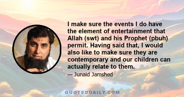 I make sure the events I do have the element of entertainment that Allah (swt) and his Prophet (pbuh) permit. Having said that, I would also like to make sure they are contemporary and our children can actually relate