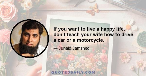 If you want to live a happy life, don’t teach your wife how to drive a car or a motorcycle.