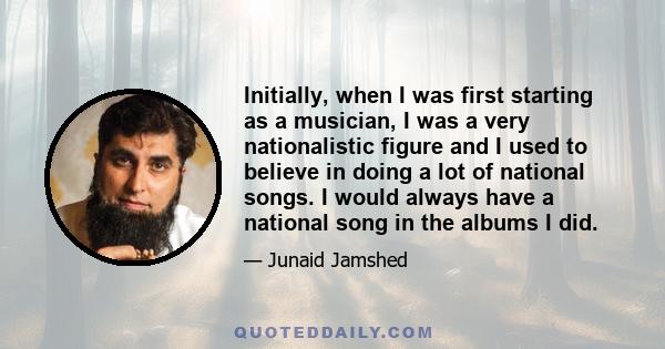 Initially, when I was first starting as a musician, I was a very nationalistic figure and I used to believe in doing a lot of national songs. I would always have a national song in the albums I did.