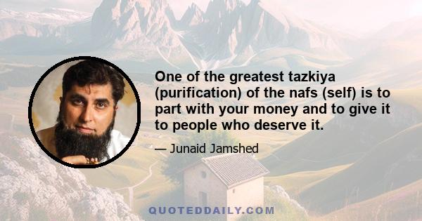 One of the greatest tazkiya (purification) of the nafs (self) is to part with your money and to give it to people who deserve it.