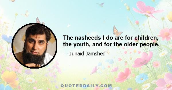 The nasheeds I do are for children, the youth, and for the older people.