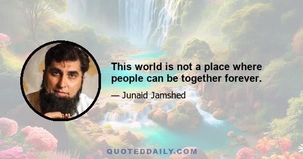 This world is not a place where people can be together forever.