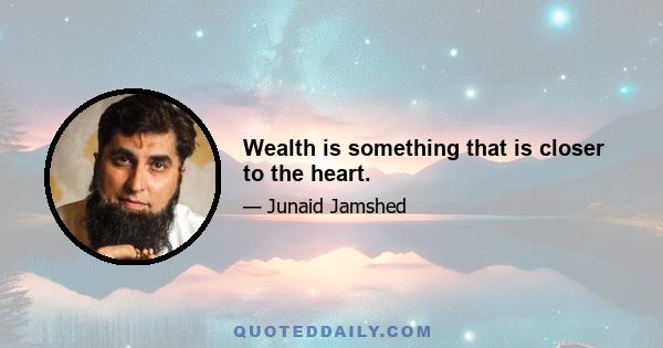 Wealth is something that is closer to the heart.