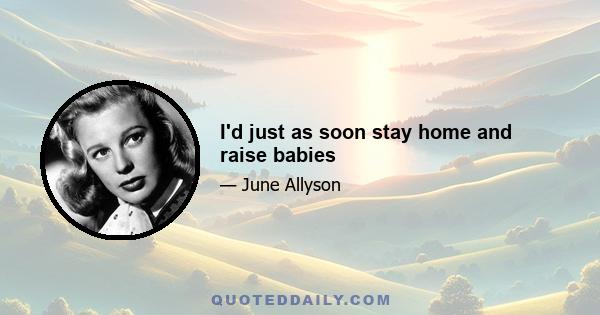 I'd just as soon stay home and raise babies