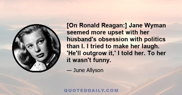 [On Ronald Reagan:] Jane Wyman seemed more upset with her husband's obsession with politics than I. I tried to make her laugh. 'He'll outgrow it,' I told her. To her it wasn't funny.