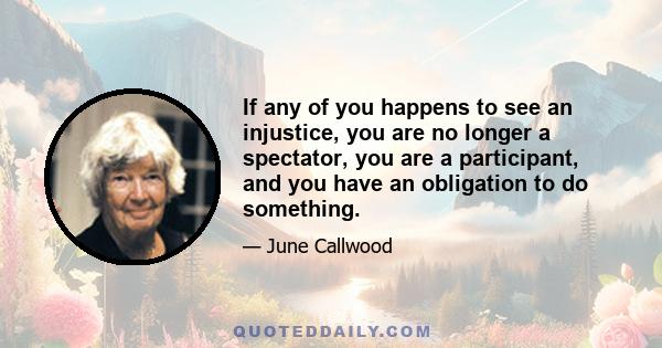 If any of you happens to see an injustice, you are no longer a spectator, you are a participant, and you have an obligation to do something.