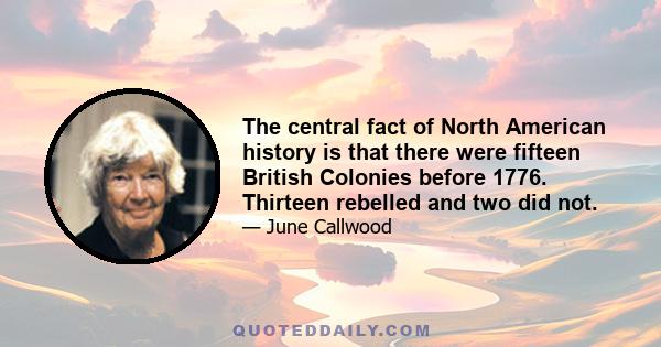 The central fact of North American history is that there were fifteen British Colonies before 1776. Thirteen rebelled and two did not.