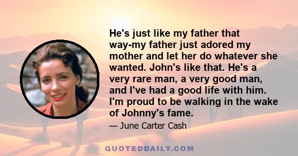 He's just like my father that way-my father just adored my mother and let her do whatever she wanted. John's like that. He's a very rare man, a very good man, and I've had a good life with him. I'm proud to be walking