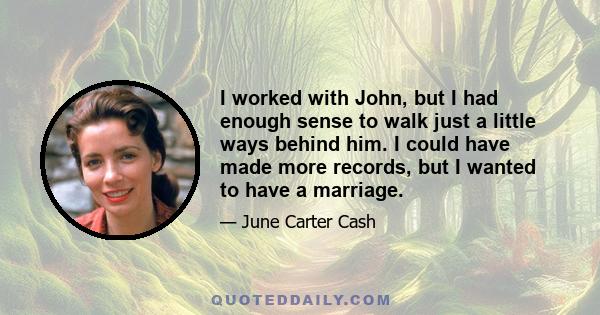 I worked with John, but I had enough sense to walk just a little ways behind him. I could have made more records, but I wanted to have a marriage.