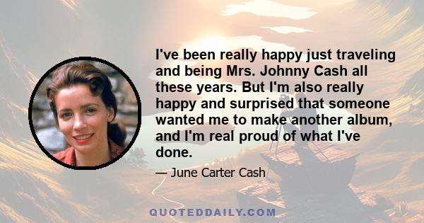 I've been really happy just traveling and being Mrs. Johnny Cash all these years. But I'm also really happy and surprised that someone wanted me to make another album, and I'm real proud of what I've done.