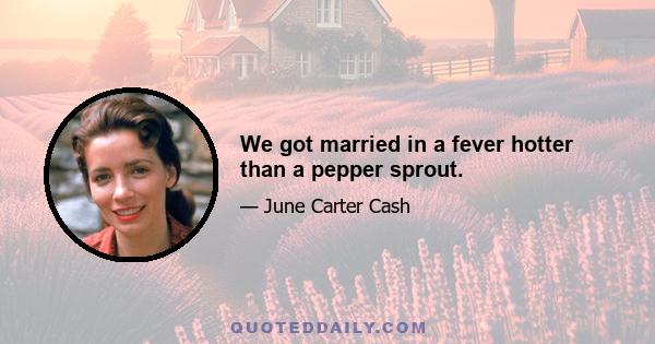 We got married in a fever hotter than a pepper sprout.