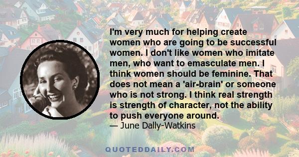 I'm very much for helping create women who are going to be successful women. I don't like women who imitate men, who want to emasculate men. I think women should be feminine. That does not mean a 'air-brain' or someone