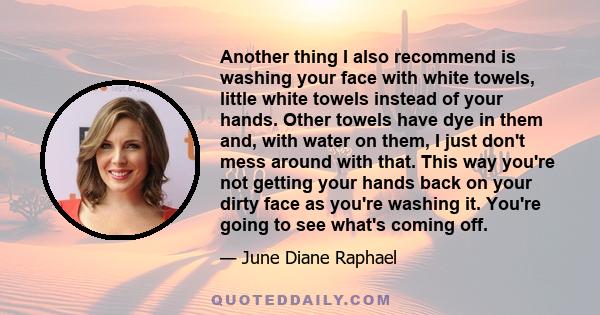 Another thing I also recommend is washing your face with white towels, little white towels instead of your hands. Other towels have dye in them and, with water on them, I just don't mess around with that. This way