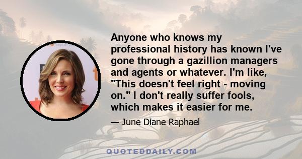 Anyone who knows my professional history has known I've gone through a gazillion managers and agents or whatever. I'm like, This doesn't feel right - moving on. I don't really suffer fools, which makes it easier for me.