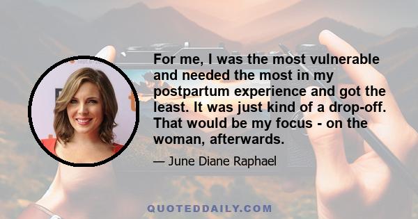 For me, I was the most vulnerable and needed the most in my postpartum experience and got the least. It was just kind of a drop-off. That would be my focus - on the woman, afterwards.