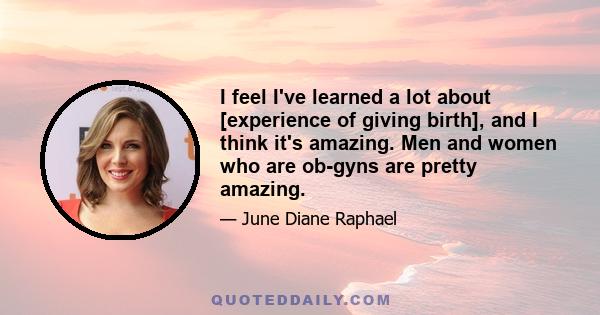 I feel I've learned a lot about [experience of giving birth], and I think it's amazing. Men and women who are ob-gyns are pretty amazing.