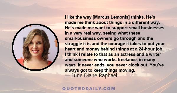 I like the way [Marcus Lemonis] thinks. He's made me think about things in a different way. He's made me want to support small businesses in a very real way, seeing what these small-business owners go through and the